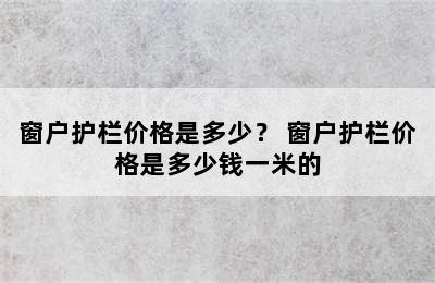 窗户护栏价格是多少？ 窗户护栏价格是多少钱一米的